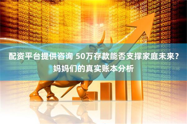 配资平台提供咨询 50万存款能否支撑家庭未来？妈妈们的真实账本分析