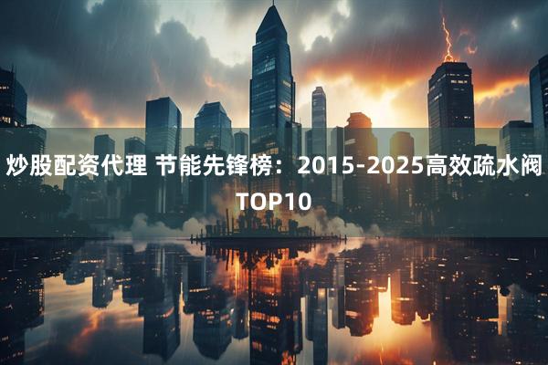 炒股配资代理 节能先锋榜：2015-2025高效疏水阀TOP10