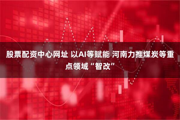 股票配资中心网址 以AI等赋能 河南力推煤炭等重点领域“智改”