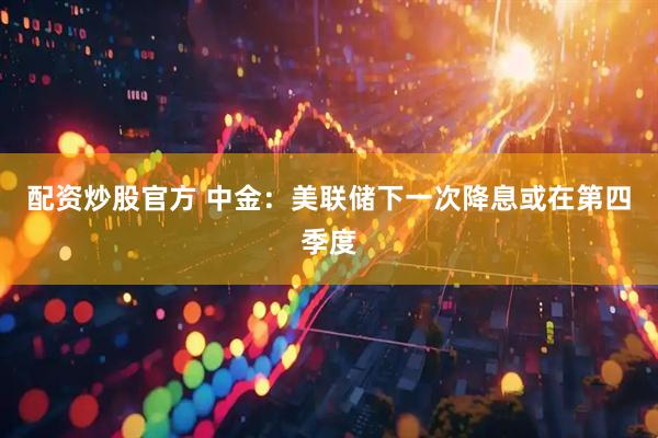 配资炒股官方 中金：美联储下一次降息或在第四季度