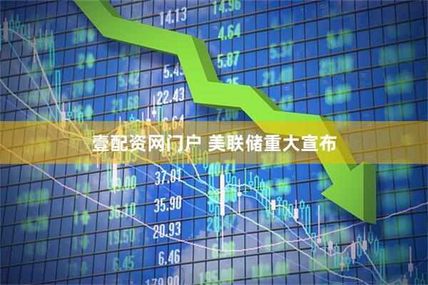 壹配资网门户 美联储重大宣布