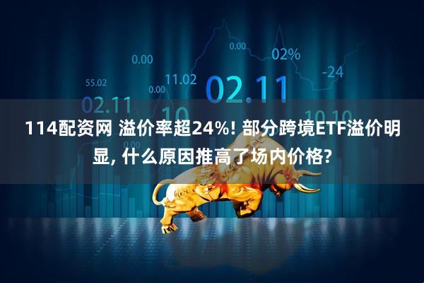 114配资网 溢价率超24%! 部分跨境ETF溢价明显, 什么原因推高了场内价格?