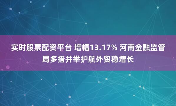 实时股票配资平台 增幅13.17% 河南金融监管局多措并举护航外贸稳增长