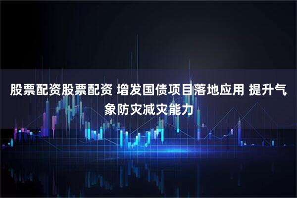 股票配资股票配资 增发国债项目落地应用 提升气象防灾减灾能力