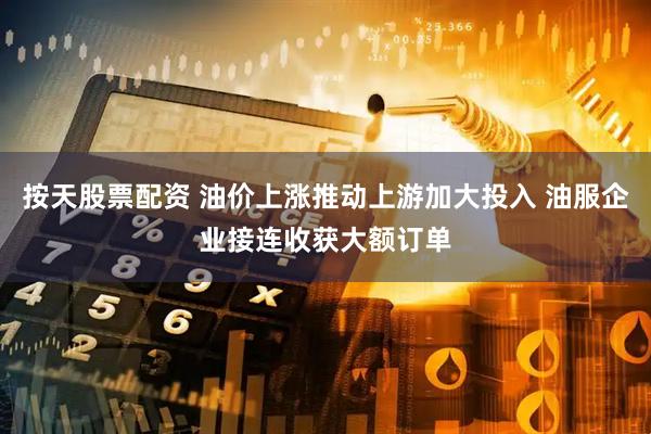 按天股票配资 油价上涨推动上游加大投入 油服企业接连收获大额订单