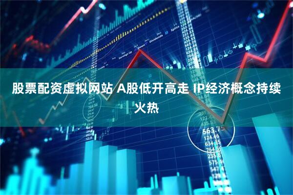 股票配资虚拟网站 A股低开高走 IP经济概念持续火热