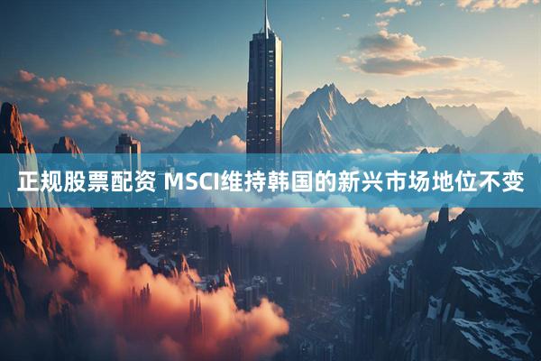正规股票配资 MSCI维持韩国的新兴市场地位不变