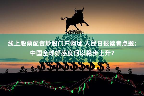 线上股票配资炒股门户网址 人民日报读者点题：中国全球好感度何以稳步上升？
