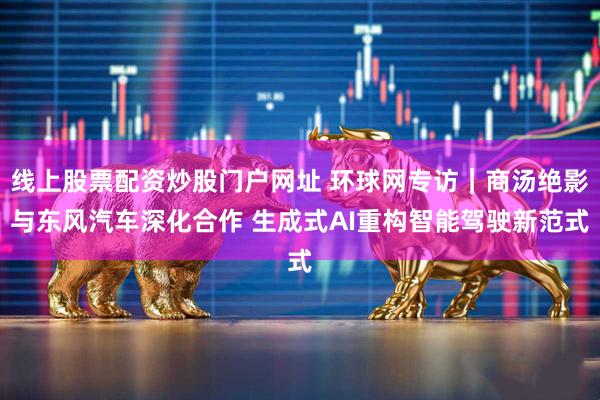 线上股票配资炒股门户网址 环球网专访｜商汤绝影与东风汽车深化合作 生成式AI重构智能驾驶新范式