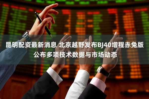 昆明配资最新消息 北京越野发布BJ40增程赤兔版 公布多项技术数据与市场动态