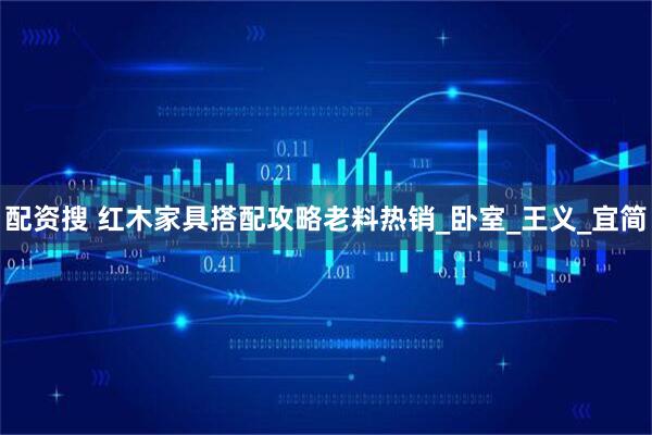 配资搜 红木家具搭配攻略老料热销_卧室_王义_宜简