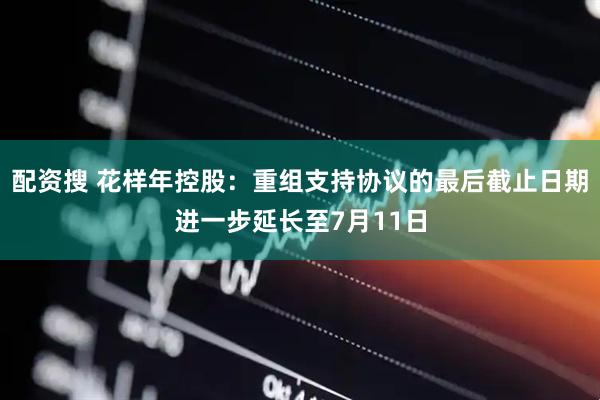 配资搜 花样年控股：重组支持协议的最后截止日期进一步延长至7月11日
