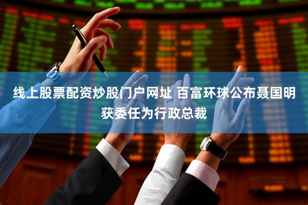 线上股票配资炒股门户网址 百富环球公布聂国明获委任为行政总裁