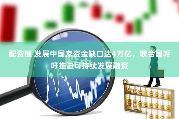 配资搜 发展中国家资金缺口达4万亿，联合国呼吁推进可持续发展融资
