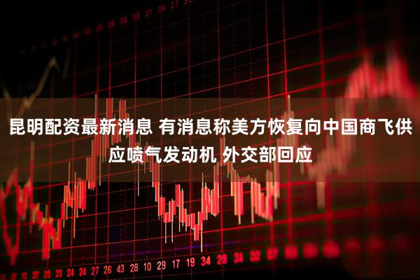 昆明配资最新消息 有消息称美方恢复向中国商飞供应喷气发动机 外交部回应