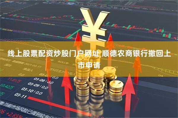 线上股票配资炒股门户网址 顺德农商银行撤回上市申请
