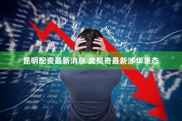 昆明配资最新消息 武契奇最新涉华表态