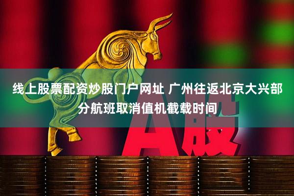 线上股票配资炒股门户网址 广州往返北京大兴部分航班取消值机截载时间