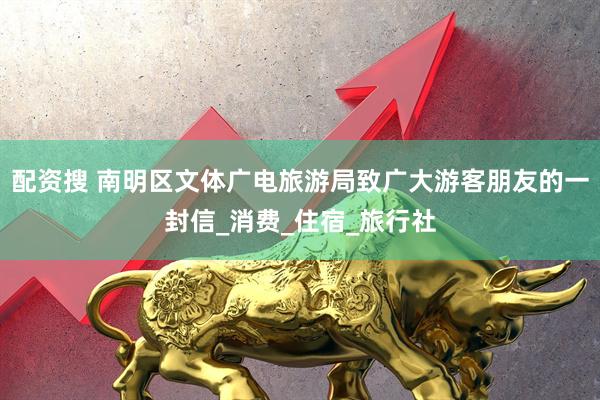 配资搜 南明区文体广电旅游局致广大游客朋友的一封信_消费_住宿_旅行社