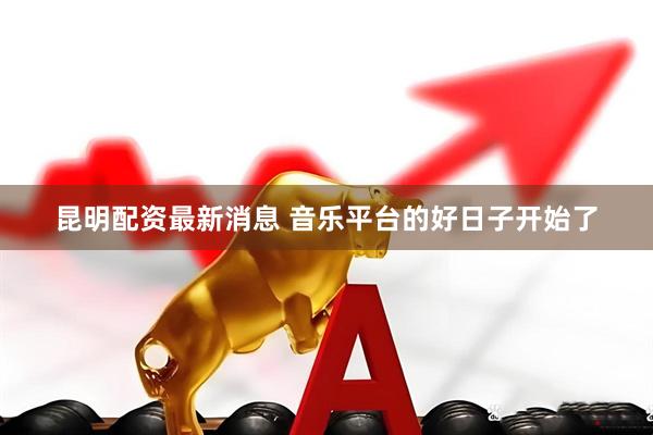 昆明配资最新消息 音乐平台的好日子开始了