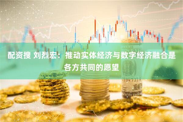配资搜 刘烈宏：推动实体经济与数字经济融合是各方共同的愿望