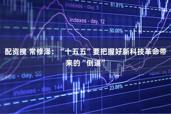 配资搜 常修泽：“十五五”要把握好新科技革命带来的“倒逼”