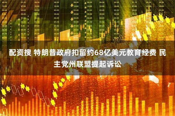 配资搜 特朗普政府扣留约68亿美元教育经费 民主党州联盟提起诉讼
