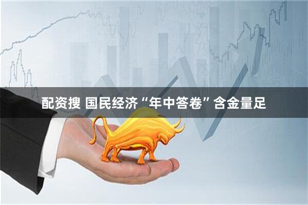 配资搜 国民经济“年中答卷”含金量足