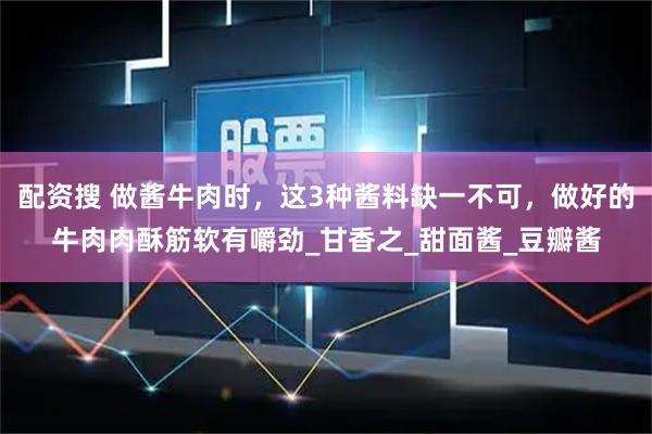 配资搜 做酱牛肉时，这3种酱料缺一不可，做好的牛肉肉酥筋软有嚼劲_甘香之_甜面酱_豆瓣酱