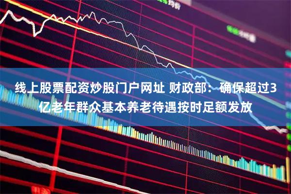 线上股票配资炒股门户网址 财政部：确保超过3亿老年群众基本养老待遇按时足额发放