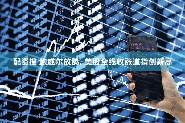 配资搜 鲍威尔放鸽, 美股全线收涨道指创新高