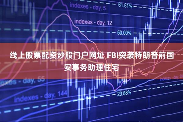 线上股票配资炒股门户网址 FBI突袭特朗普前国安事务助理住宅
