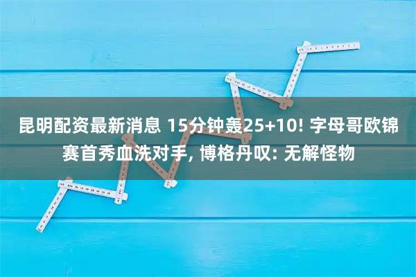 昆明配资最新消息 15分钟轰25+10! 字母哥欧锦赛首秀血洗对手, 博格丹叹: 无解怪物