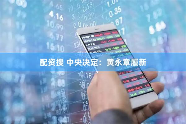配资搜 中央决定：黄永章履新