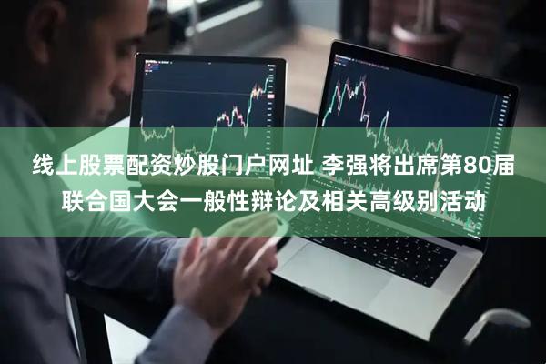 线上股票配资炒股门户网址 李强将出席第80届联合国大会一般性辩论及相关高级别活动