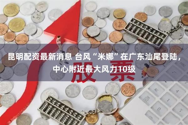 昆明配资最新消息 台风“米娜”在广东汕尾登陆，中心附近最大风力10级
