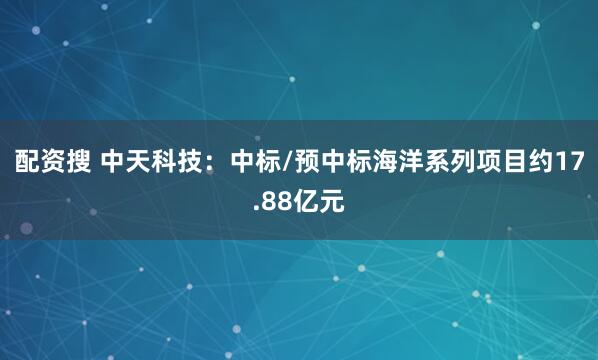 配资搜 中天科技:中标/预中标海洋系列项目约17.88亿元
