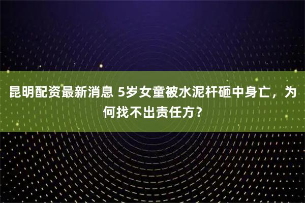 昆明配资最新消息 5岁女童被水泥杆砸中身亡，为何找不出责任方？
