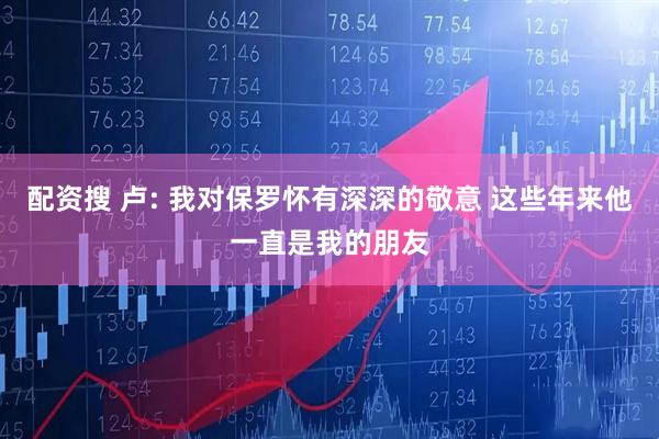配资搜 卢: 我对保罗怀有深深的敬意 这些年来他一直是我的朋友