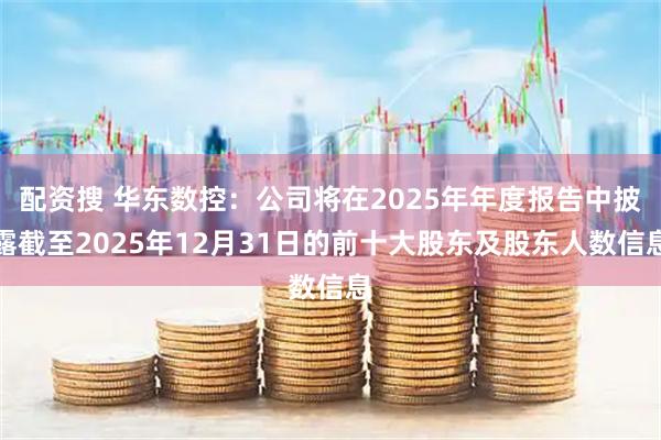 配资搜 华东数控：公司将在2025年年度报告中披露截至2025年12月31日的前十大股东及股东人数信息