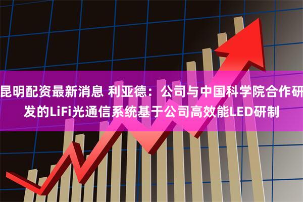 昆明配资最新消息 利亚德：公司与中国科学院合作研发的LiFi光通信系统基于公司高效能LED研制