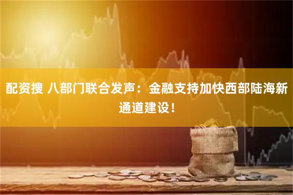 配资搜 八部门联合发声：金融支持加快西部陆海新通道建设！