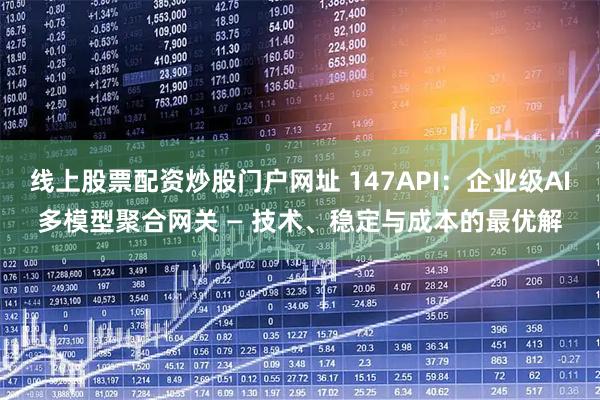 线上股票配资炒股门户网址 147API：企业级AI多模型聚合网关 — 技术、稳定与成本的最优解