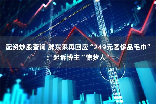 配资炒股查询 胖东来再回应“249元奢侈品毛巾”：起诉博主“惊梦人”