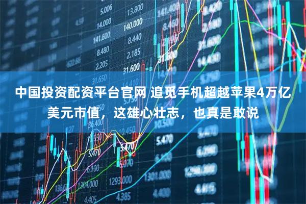 中国投资配资平台官网 追觅手机超越苹果4万亿美元市值，这雄心壮志，也真是敢说