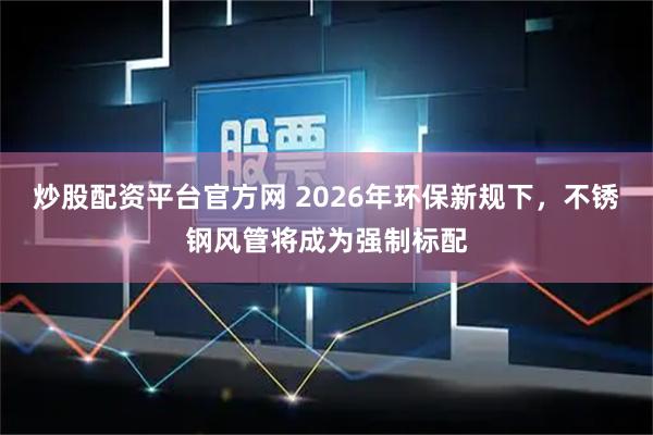 炒股配资平台官方网 2026年环保新规下，不锈钢风管将成为强制标配