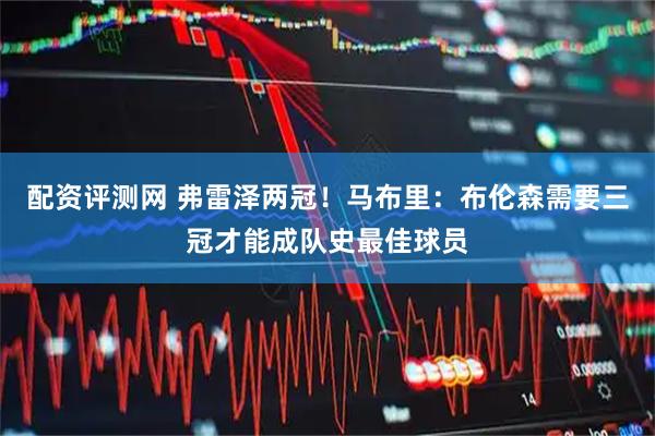 配资评测网 弗雷泽两冠！马布里：布伦森需要三冠才能成队史最佳球员