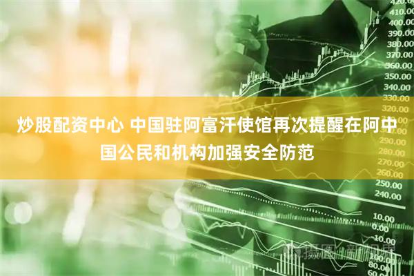 炒股配资中心 中国驻阿富汗使馆再次提醒在阿中国公民和机构加强安全防范