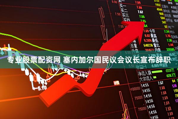 专业股票配资网 塞内加尔国民议会议长宣布辞职