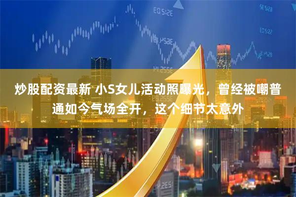 炒股配资最新 小S女儿活动照曝光，曾经被嘲普通如今气场全开，这个细节太意外